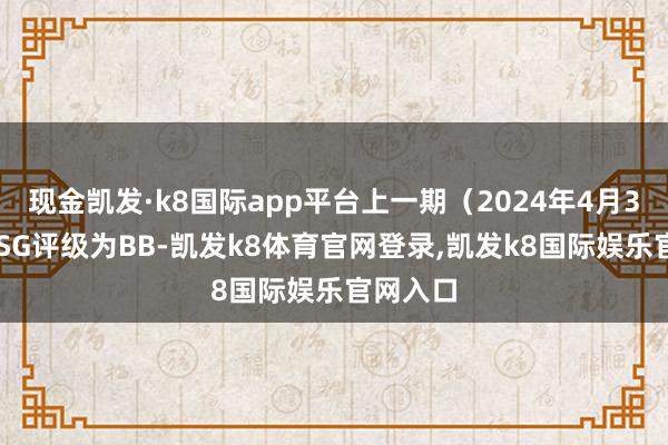 现金凯发·k8国际app平台上一期（2024年4月30日）ESG评级为BB-凯发k8体育官网登录,凯发k8国际娱乐官网入口