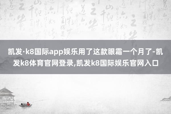凯发·k8国际app娱乐用了这款眼霜一个月了-凯发k8体育官网登录,凯发k8国际娱乐官网入口