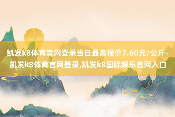 凯发k8体育官网登录当日最高报价7.60元/公斤-凯发k8体育官网登录,凯发k8国际娱乐官网入口