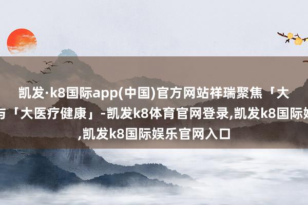 凯发·k8国际app(中国)官方网站祥瑞聚焦「大金融财富」与「大医疗健康」-凯发k8体育官网登录,凯发k8国际娱乐官网入口