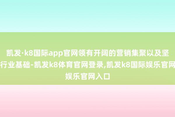 凯发·k8国际app官网领有开阔的营销集聚以及坚实的行业基础-凯发k8体育官网登录,凯发k8国际娱乐官网入口