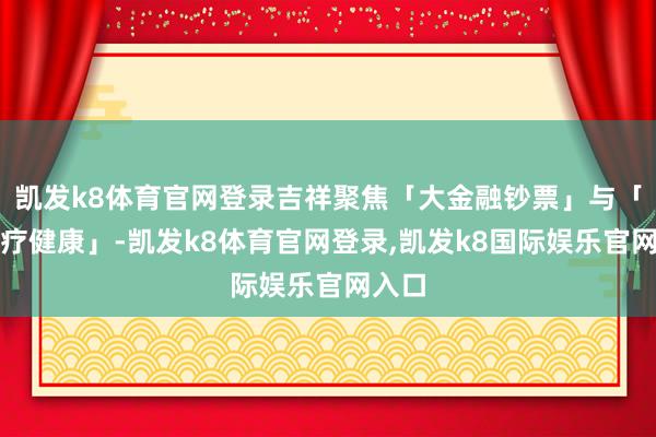 凯发k8体育官网登录吉祥聚焦「大金融钞票」与「大医疗健康」-凯发k8体育官网登录,凯发k8国际娱乐官网入口