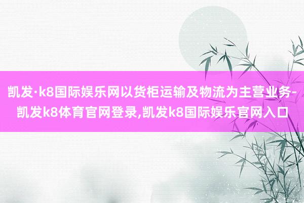 凯发·k8国际娱乐网以货柜运输及物流为主营业务-凯发k8体育官网登录,凯发k8国际娱乐官网入口