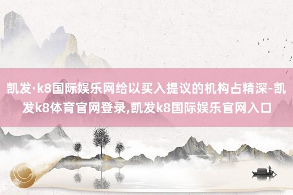 凯发·k8国际娱乐网给以买入提议的机构占精深-凯发k8体育官网登录,凯发k8国际娱乐官网入口