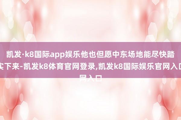 凯发·k8国际app娱乐他也但愿中东场地能尽快踏实下来-凯发k8体育官网登录,凯发k8国际娱乐官网入口