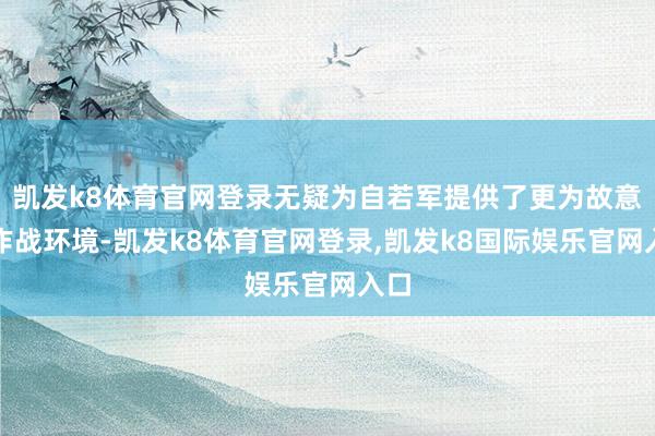凯发k8体育官网登录无疑为自若军提供了更为故意的作战环境-凯发k8体育官网登录,凯发k8国际娱乐官网入口