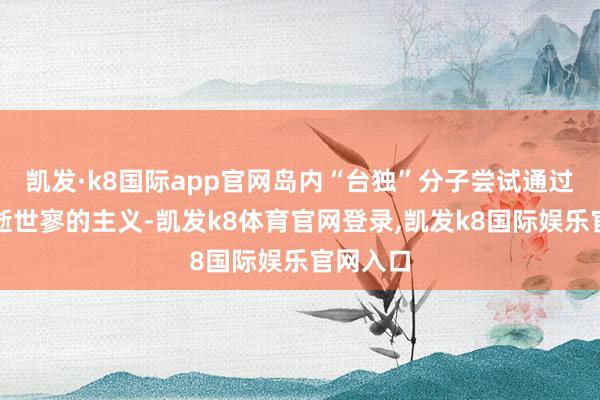 凯发·k8国际app官网岛内“台独”分子尝试通过武力展逝世寥的主义-凯发k8体育官网登录,凯发k8国际娱乐官网入口