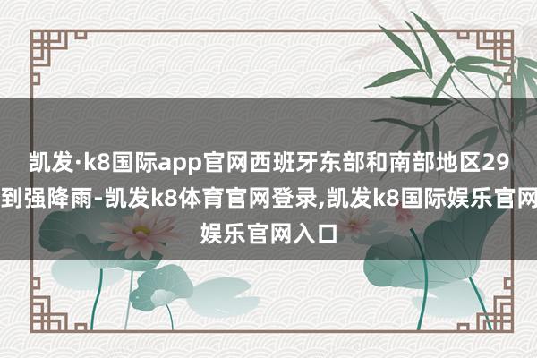 凯发·k8国际app官网西班牙东部和南部地区29日碰到强降雨-凯发k8体育官网登录,凯发k8国际娱乐官网入口