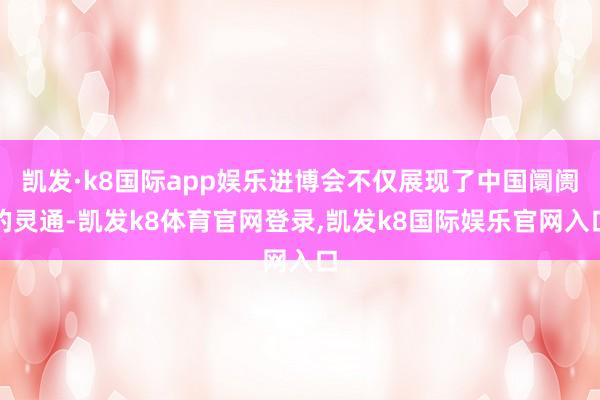 凯发·k8国际app娱乐进博会不仅展现了中国阛阓的灵通-凯发k8体育官网登录,凯发k8国际娱乐官网入口