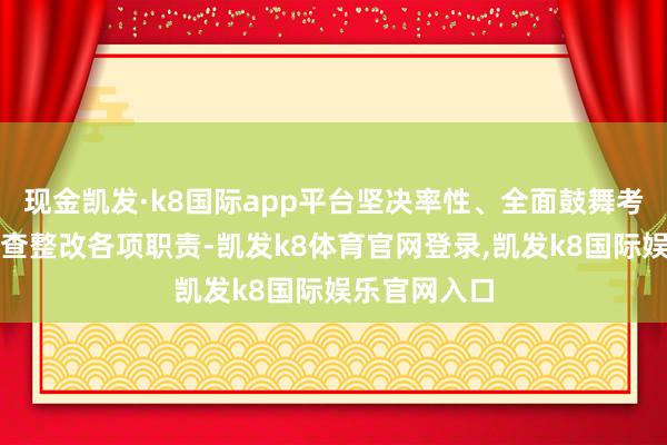 现金凯发·k8国际app平台坚决率性、全面鼓舞考察处置、排查整改各项职责-凯发k8体育官网登录,凯发k8国际娱乐官网入口