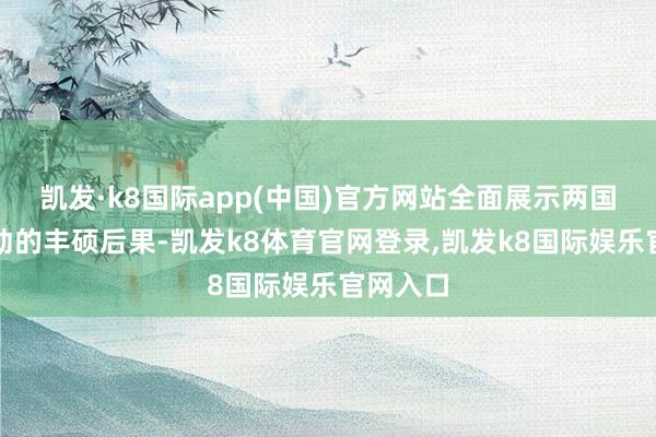 凯发·k8国际app(中国)官方网站全面展示两国友好走动的丰硕后果-凯发k8体育官网登录,凯发k8国际娱乐官网入口
