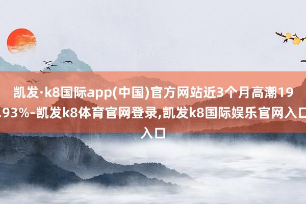 凯发·k8国际app(中国)官方网站近3个月高潮19.93%-凯发k8体育官网登录,凯发k8国际娱乐官网入口