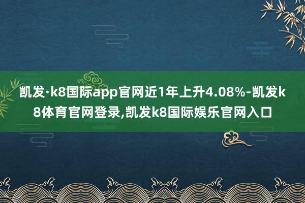 凯发·k8国际app官网近1年上升4.08%-凯发k8体育官网登录,凯发k8国际娱乐官网入口