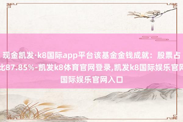 现金凯发·k8国际app平台该基金金钱成就:股票占净值比87.85%-凯发k8体育官网登录,凯发k8国际娱乐官网入口