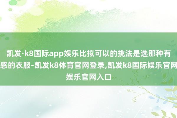 凯发·k8国际app娱乐比拟可以的挑法是选那种有概述感的衣服-凯发k8体育官网登录,凯发k8国际娱乐官网入口