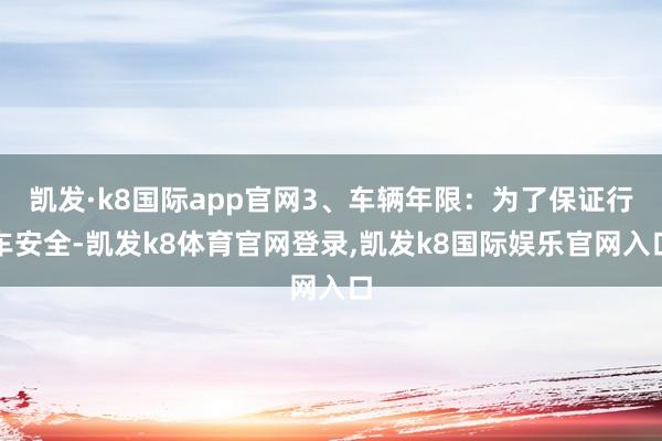 凯发·k8国际app官网3、车辆年限：为了保证行车安全-凯发k8体育官网登录,凯发k8国际娱乐官网入口