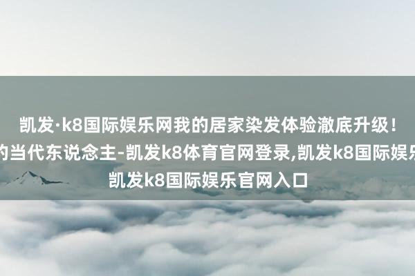 凯发·k8国际娱乐网我的居家染发体验澈底升级！看成忙活的当代东说念主-凯发k8体育官网登录,凯发k8国际娱乐官网入口