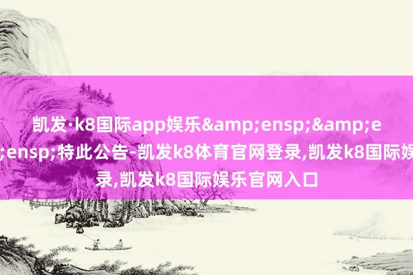 凯发·k8国际app娱乐   特此公告-凯发k8体育官网登录,凯发k8国际娱乐官网入口