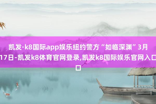 凯发·k8国际app娱乐纽约警方“如临深渊”　　3月17日-凯发k8体育官网登录,凯发k8国际娱乐官网入口