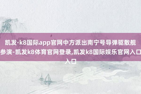 凯发·k8国际app官网中方派出南宁号导弹驱散舰参演-凯发k8体育官网登录,凯发k8国际娱乐官网入口