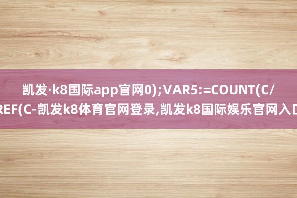 凯发·k8国际app官网0);VAR5:=COUNT(C/REF(C-凯发k8体育官网登录,凯发k8国际娱乐官网入口