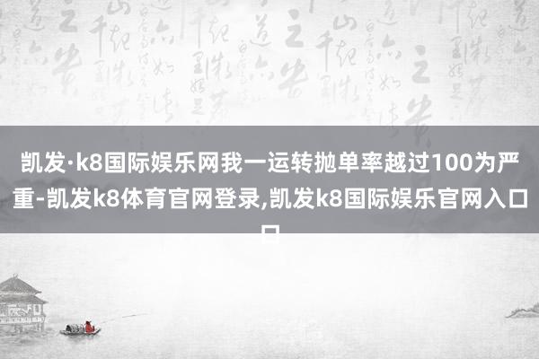 凯发·k8国际娱乐网我一运转抛单率越过100为严重-凯发k8体育官网登录,凯发k8国际娱乐官网入口
