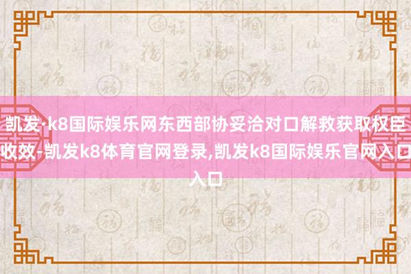 凯发·k8国际娱乐网东西部协妥洽对口解救获取权臣收效-凯发k8体育官网登录,凯发k8国际娱乐官网入口