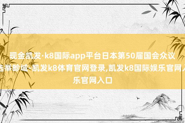 现金凯发·k8国际app平台日本第50届国会众议院选举畛域-凯发k8体育官网登录,凯发k8国际娱乐官网入口