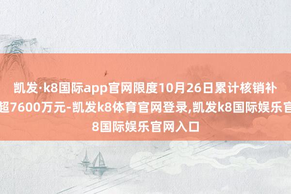 凯发·k8国际app官网限度10月26日累计核销补贴资金超7600万元-凯发k8体育官网登录,凯发k8国际娱乐官网入口