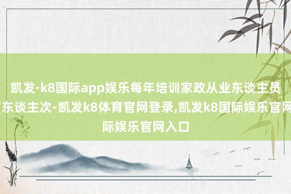 凯发·k8国际app娱乐每年培训家政从业东谈主员30万东谈主次-凯发k8体育官网登录,凯发k8国际娱乐官网入口