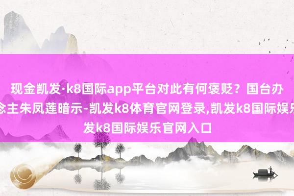 现金凯发·k8国际app平台对此有何褒贬？国台办发言东说念主朱凤莲暗示-凯发k8体育官网登录,凯发k8国际娱乐官网入口