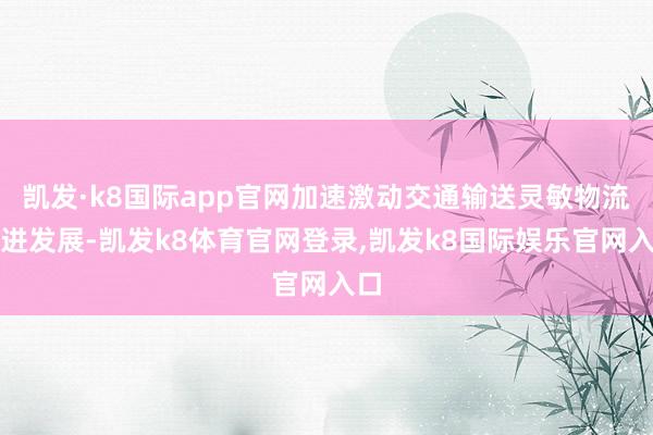 凯发·k8国际app官网加速激动交通输送灵敏物流改进发展-凯发k8体育官网登录,凯发k8国际娱乐官网入口