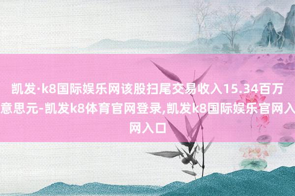凯发·k8国际娱乐网该股扫尾交易收入15.34百万好意思元-凯发k8体育官网登录,凯发k8国际娱乐官网入口