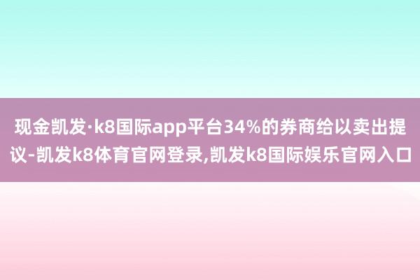 现金凯发·k8国际app平台34%的券商给以卖出提议-凯发k8体育官网登录,凯发k8国际娱乐官网入口