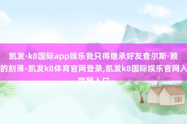 凯发·k8国际app娱乐我只得继承好友查尔斯·赖尔的刻薄-凯发k8体育官网登录,凯发k8国际娱乐官网入口