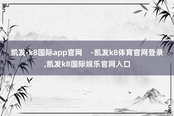 凯发·k8国际app官网    -凯发k8体育官网登录,凯发k8国际娱乐官网入口