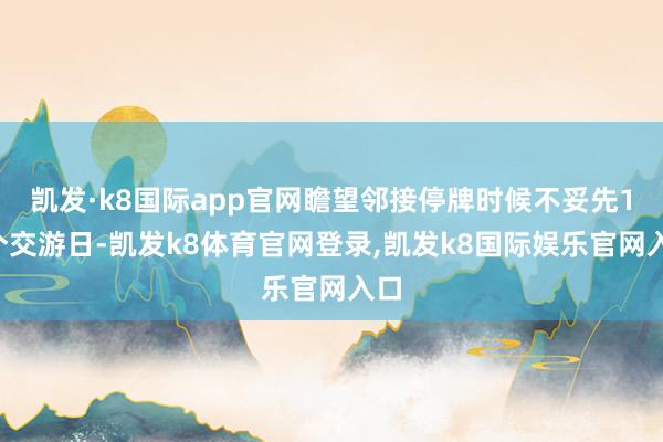 凯发·k8国际app官网瞻望邻接停牌时候不妥先10个交游日-凯发k8体育官网登录,凯发k8国际娱乐官网入口