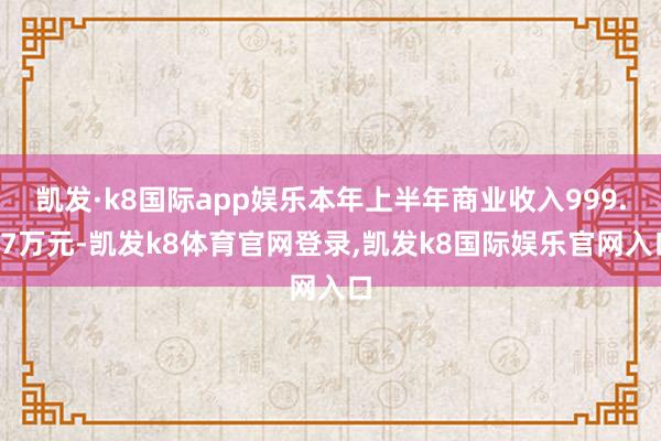 凯发·k8国际app娱乐本年上半年商业收入999.77万元-凯发k8体育官网登录,凯发k8国际娱乐官网入口
