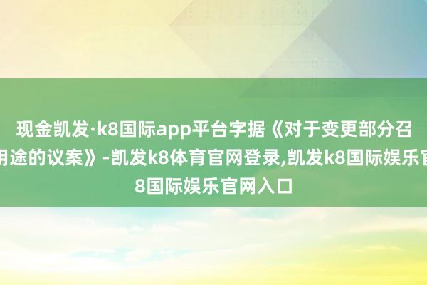 现金凯发·k8国际app平台字据《对于变更部分召募资金用途的议案》-凯发k8体育官网登录,凯发k8国际娱乐官网入口