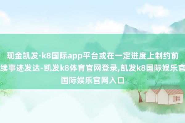 现金凯发·k8国际app平台或在一定进度上制约前者的后续事迹发达-凯发k8体育官网登录,凯发k8国际娱乐官网入口