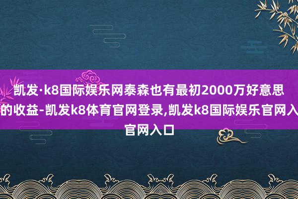 凯发·k8国际娱乐网泰森也有最初2000万好意思元的收益-凯发k8体育官网登录,凯发k8国际娱乐官网入口