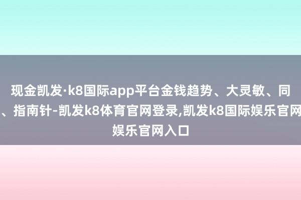 现金凯发·k8国际app平台金钱趋势、大灵敏、同花顺、指南针-凯发k8体育官网登录,凯发k8国际娱乐官网入口