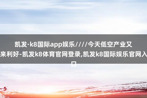 凯发·k8国际app娱乐　　////　　今天低空产业又迎来利好-凯发k8体育官网登录,凯发k8国际娱乐官网入口