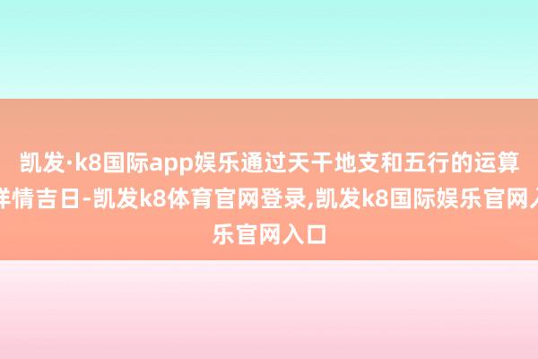 凯发·k8国际app娱乐通过天干地支和五行的运算来详情吉日-凯发k8体育官网登录,凯发k8国际娱乐官网入口