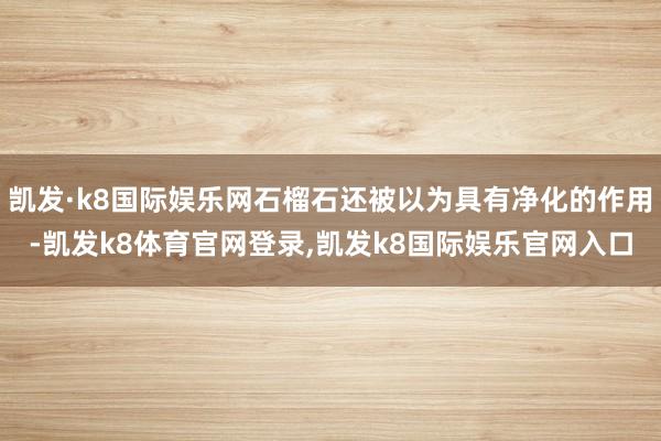 凯发·k8国际娱乐网石榴石还被以为具有净化的作用-凯发k8体育官网登录,凯发k8国际娱乐官网入口