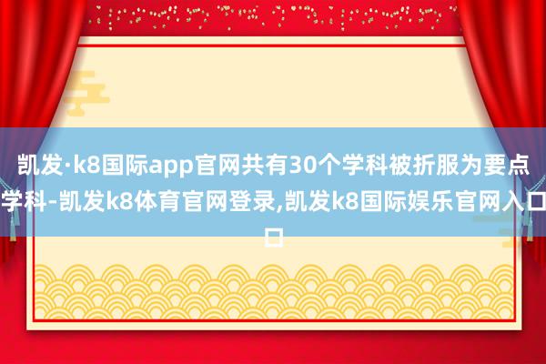 凯发·k8国际app官网共有30个学科被折服为要点学科-凯发k8体育官网登录,凯发k8国际娱乐官网入口