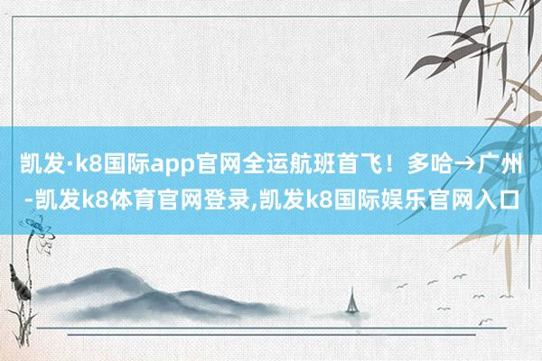 凯发·k8国际app官网全运航班首飞！多哈→广州-凯发k8体育官网登录,凯发k8国际娱乐官网入口