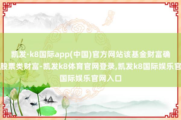 凯发·k8国际app(中国)官方网站该基金财富确立：无股票类财富-凯发k8体育官网登录,凯发k8国际娱乐官网入口