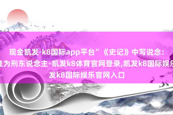 现金凯发·k8国际app平台”《史记》中写说念：“及变名姓为刑东说念主-凯发k8体育官网登录,凯发k8国际娱乐官网入口