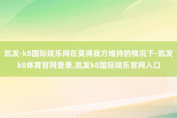 凯发·k8国际娱乐网在莫得我方维持的情况下-凯发k8体育官网登录,凯发k8国际娱乐官网入口